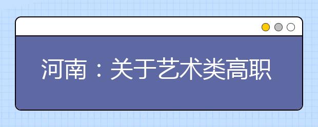 河南：关于艺术类高职高专部分院校征集志愿的通知