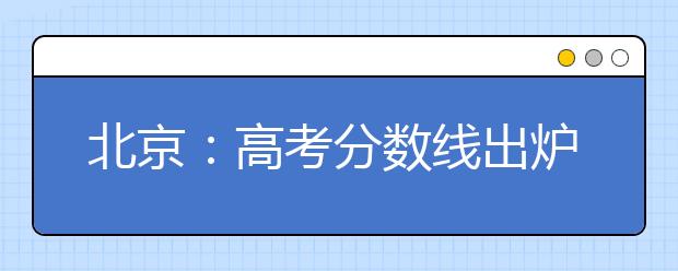 北京：高考分数线出炉！成绩和分数分布12时可查