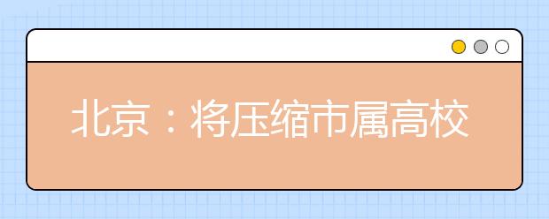 北京：将压缩市属高校京外招生 支持高校向津冀疏解