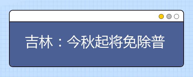 吉林：今秋起将免除普通高中家庭困难学生学杂费