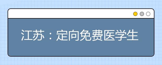 江苏：定向免费医学生专科线竟反超本二线