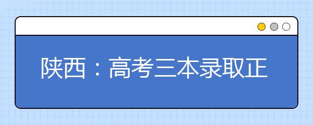 陕西：高考三本录取正式投档 实行平行志愿模式