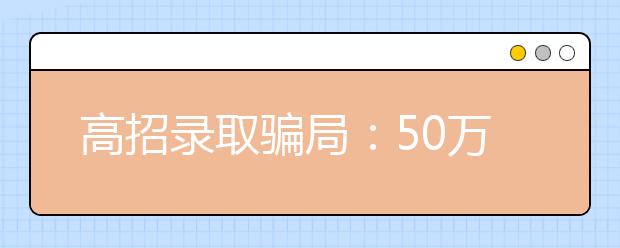 高招录取骗局：50万元“人情费”换来假名牌