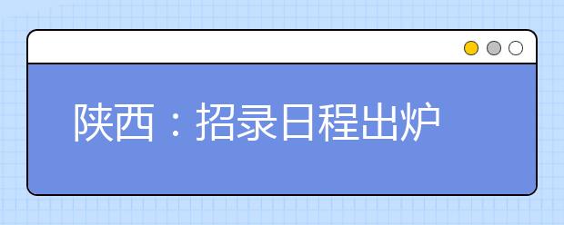 陕西：招录日程出炉 提前批次文、理本科7月5日起录取