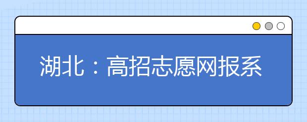 湖北：高招志愿网报系统下午5点关闭 逾期视为放弃填报