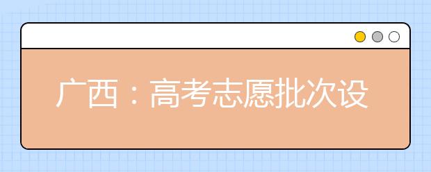 广西：高考志愿批次设置有所变化 6月24日可填报