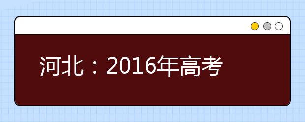 河北：2016年高考结束 6月23日左右公布成绩