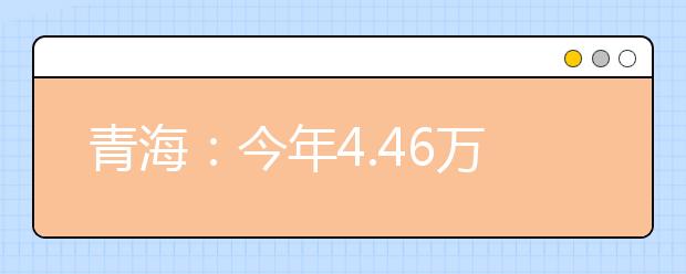 青海：今年4.46万考生报名高考