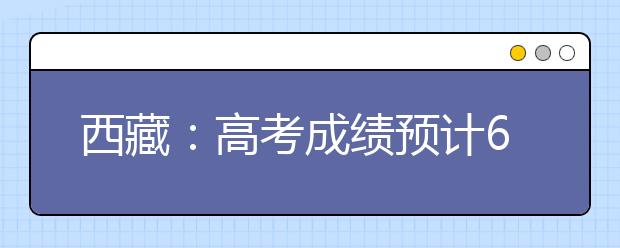 西藏：高考成绩预计6月底公布