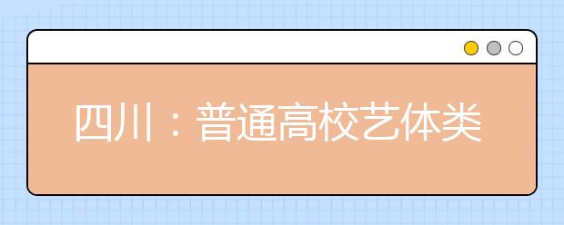 四川：普通高校艺体类专业招生6月23日至26日填志愿