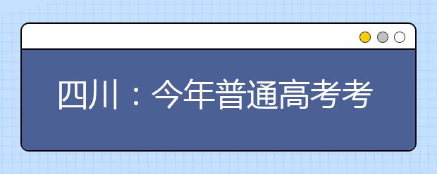 四川：今年普通高考考场规则公布 考生不得着校服参考