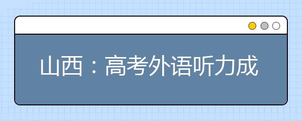 山西：高考外语听力成绩不计入总分 录取时供高校参考