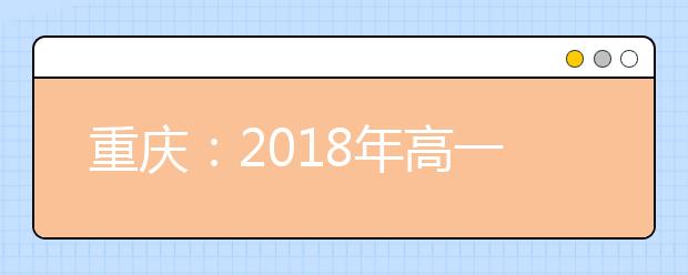 重庆：2018年高一新生实行高考改革方案 取消文理分科