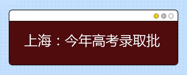 上海：今年高考录取批次一二本合并 最终投档线变数多