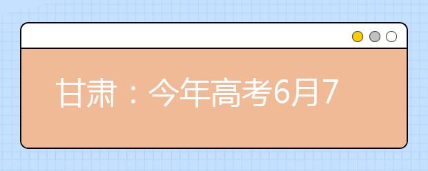 甘肃：今年高考6月7日至8日进行