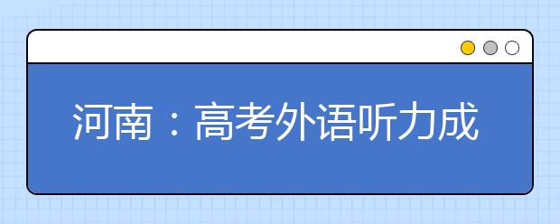 河南：高考外语听力成绩将作为投档参考分数