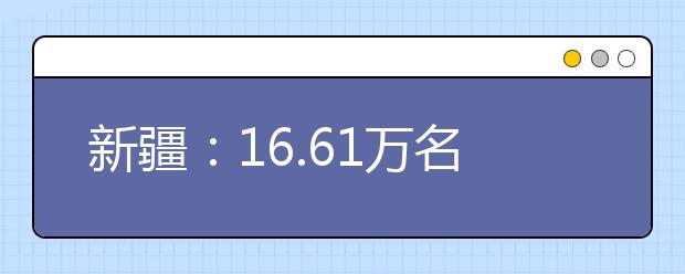 新疆：16.61万名考生报名参加今年高考