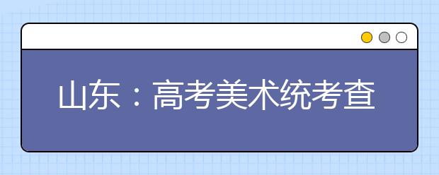 山东：高考美术统考查出11例替考