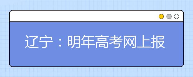 辽宁：明年高考网上报名下月6日开始