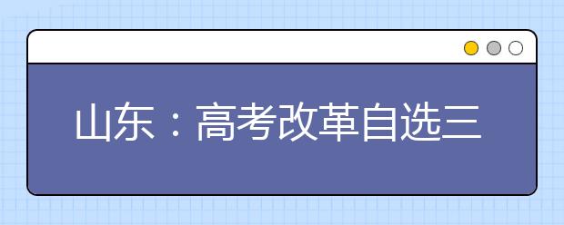 山东：高考改革自选三科纳入总分 不分文理科