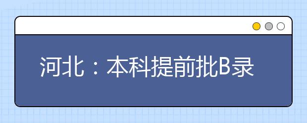 河北：本科提前批B录取开始 1个计划近12名考生填报