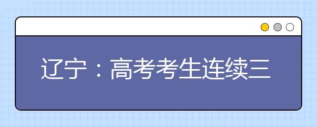 辽宁：高考考生连续三年递减