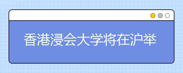 香港浸会大学将在沪举行2017年招生说明会