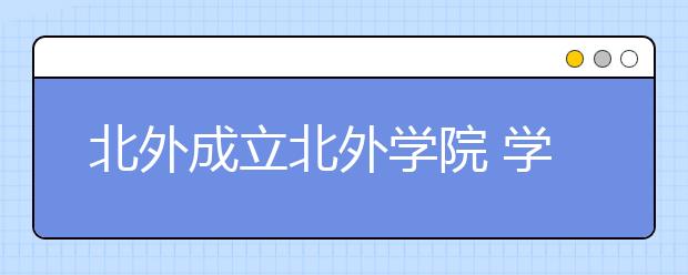 北外成立北外学院 学生可自由选专业