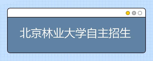 北京林业大学自主招生有4变