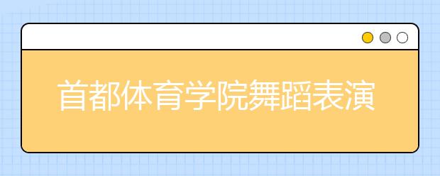 首都体育学院舞蹈表演专业网报24日截止