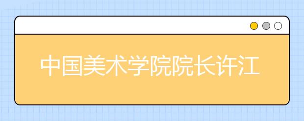 中国美术学院院长许江2016年入学典礼致辞：望境之诗