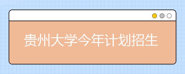 贵州大学今年计划招生8200人