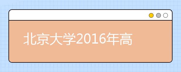 北京大学2016年高招自主选拔项目于6月11日进行