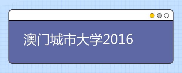 澳门城市大学2016年本科招生资讯