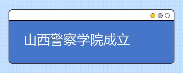 山西警察学院成立