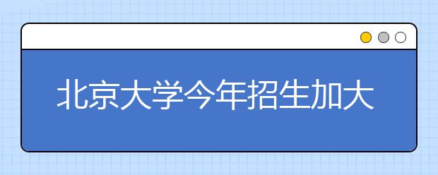 北京大学今年招生加大对农村考生政策倾斜力度