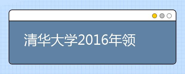 清华大学2016年领军计划新增两个特色选拔项目