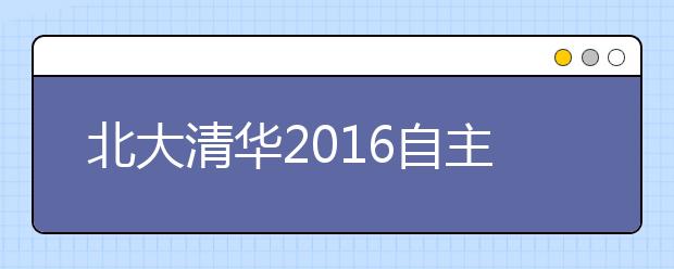 北大清华2016自主招生简章均公布 降分录取幅度一致