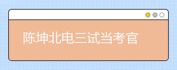 陈坤北电三试当考官 要求考生表演真实