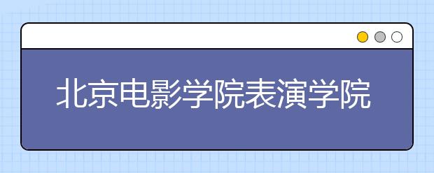 北京电影学院表演学院三试入围率6%