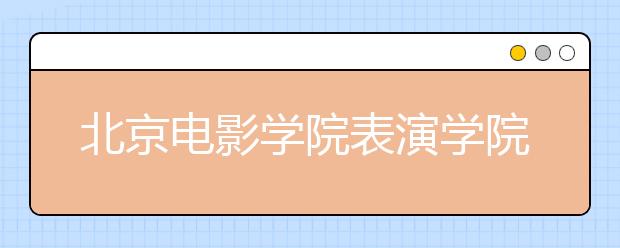 北京电影学院表演学院初试淘汰四分之三考生