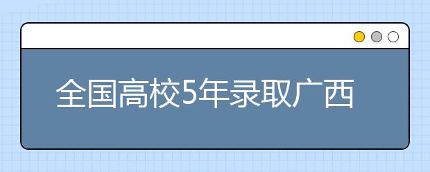 全国高校5年录取广西籍大学生共计128万多人