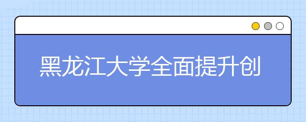 黑龙江大学全面提升创新创业教育水平