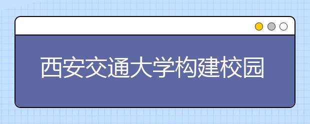 西安交通大学构建校园网络文化新格局