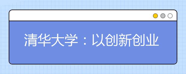 清华大学：以创新创业教育促大学生全面发展