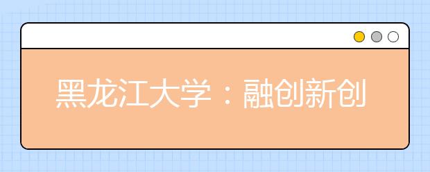 黑龙江大学：融创新创业教育于专业教学