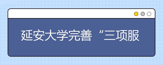 延安大学完善“三项服务”加强学生工作