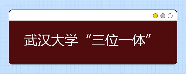 武汉大学“三位一体”加强大学生法治教育