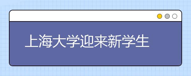 上海大学迎来新学生 020定制个性化报到服务