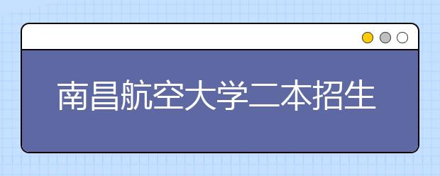 南昌航空大学二本招生工作再创佳绩